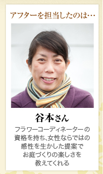 施工を担当したのは･･･ 谷本さん フラワーコーディネーターの資格を持ち、女性ならではの感性を生かした提案でお庭づくりの楽しさを教えてくれる。