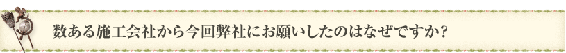 数ある施工会社から今回弊社にお願いしたのはなぜですか？